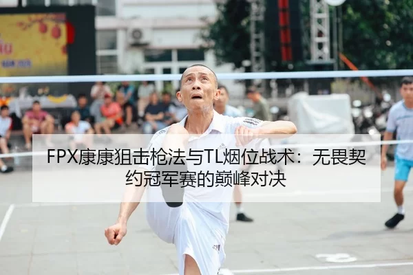 FPX康康狙击枪法与TL烟位战术：无畏契约冠军赛的巅峰对决