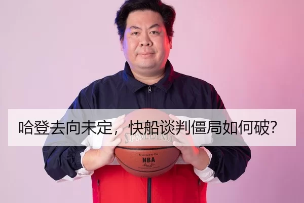 哈登去向未定，快船谈判僵局如何破？