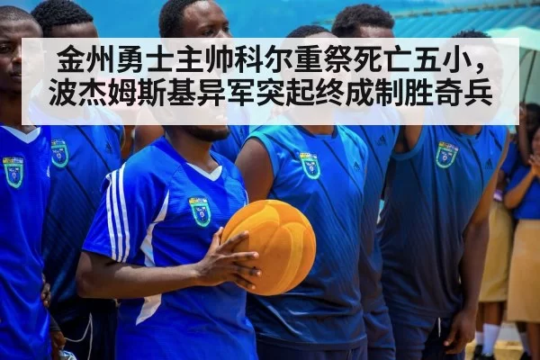 金州勇士主帅科尔重祭死亡五小，波杰姆斯基异军突起终成制胜奇兵