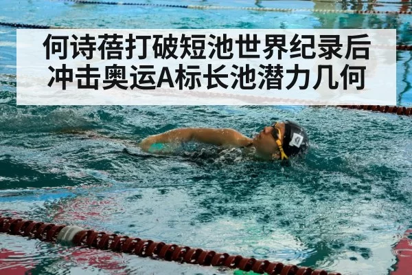 何诗蓓打破短池世界纪录后冲击奥运A标长池潜力几何