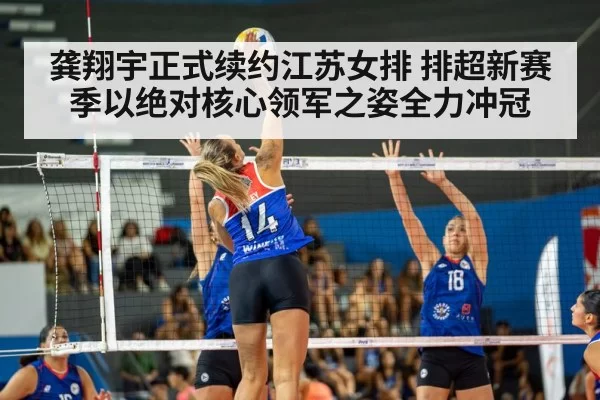 龚翔宇正式续约江苏女排 排超新赛季以绝对核心领军之姿全力冲冠