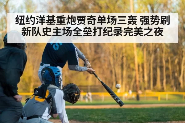 纽约洋基重炮贾奇单场三轰 强势刷新队史主场全垒打纪录完美之夜