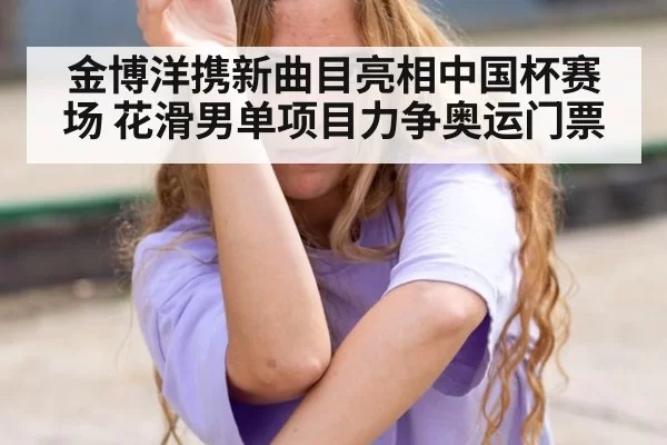 金博洋携新曲目亮相中国杯赛场 花滑男单项目力争奥运门票