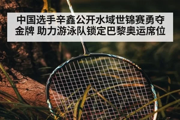 中国选手辛鑫公开水域世锦赛勇夺金牌 助力游泳队锁定巴黎奥运席位