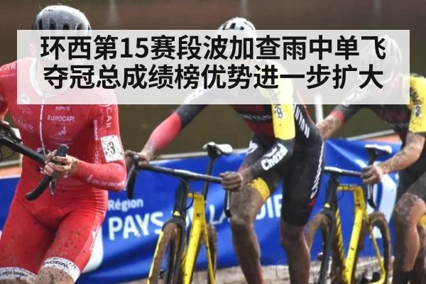 环西第15赛段波加查雨中单飞夺冠总成绩榜优势进一步扩大