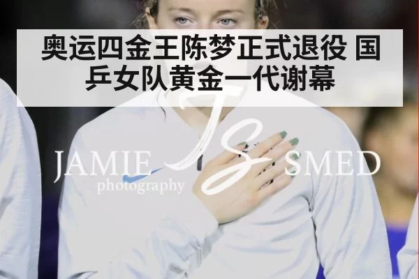 奥运四金王陈梦正式退役 国乒女队黄金一代谢幕
