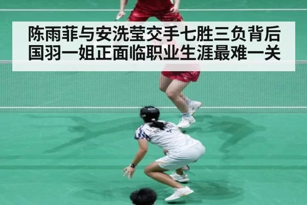 陈雨菲与安洗莹交手七胜三负背后 国羽一姐正面临职业生涯最难一关