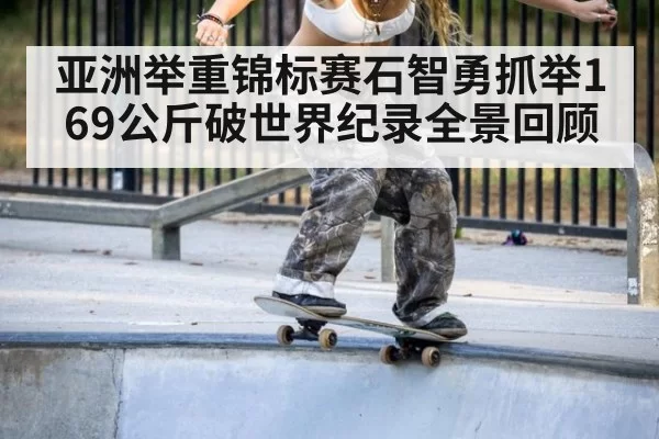 亚洲举重锦标赛石智勇抓举169公斤破世界纪录全景回顾