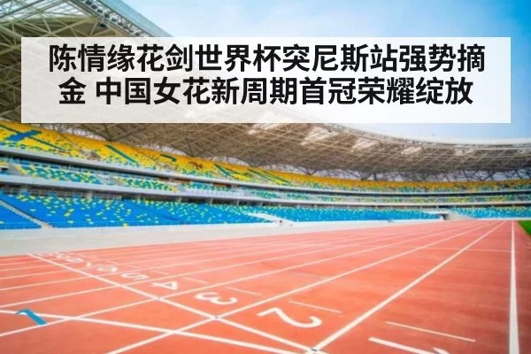 陈情缘花剑世界杯突尼斯站强势摘金 中国女花新周期首冠荣耀绽放