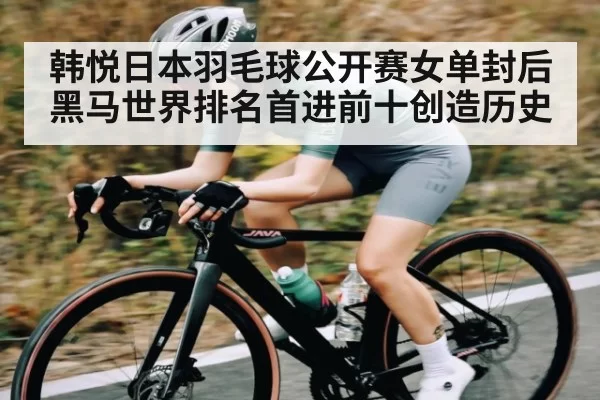 韩悦日本羽毛球公开赛女单封后黑马世界排名首进前十创造历史