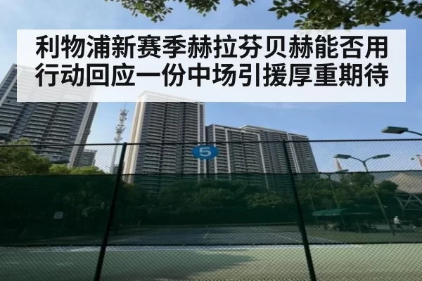 利物浦新赛季赫拉芬贝赫能否用行动回应一份中场引援厚重期待