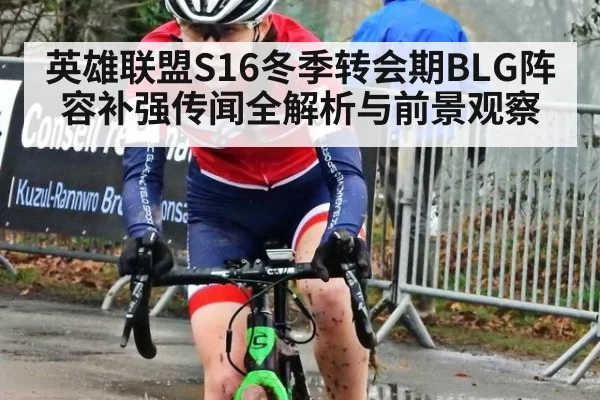 英雄联盟S16冬季转会期BLG阵容补强传闻全解析与前景观察