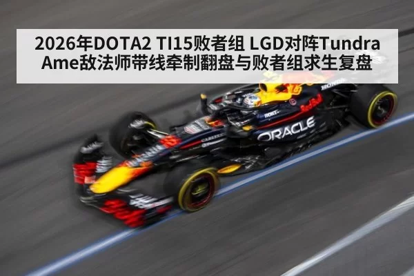 2026年DOTA2 TI15败者组 LGD对阵Tundra Ame敌法师带线牵制翻盘与败者组求生复盘